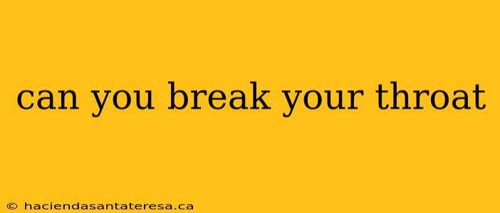 can you break your throat