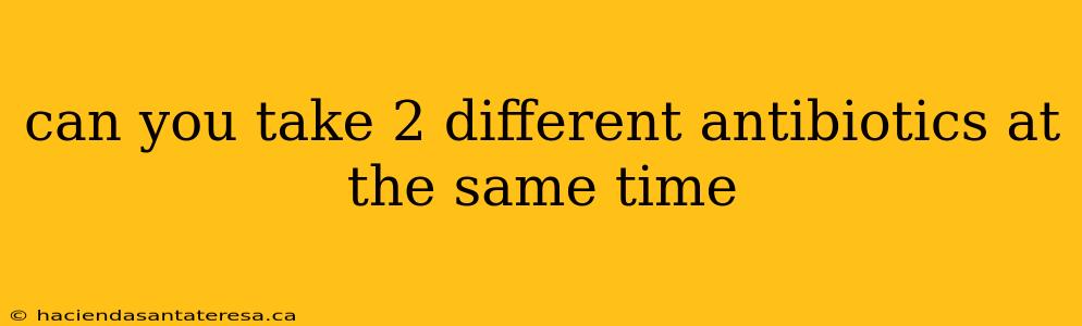 can you take 2 different antibiotics at the same time