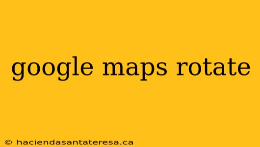 google maps rotate