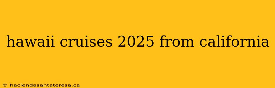 hawaii cruises 2025 from california