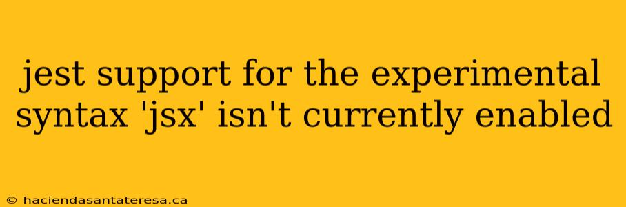 jest support for the experimental syntax 'jsx' isn't currently enabled