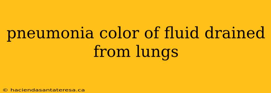 pneumonia color of fluid drained from lungs