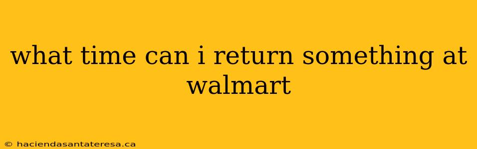 what time can i return something at walmart