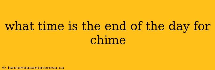 what time is the end of the day for chime