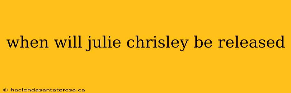 when will julie chrisley be released