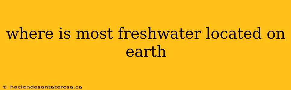 where is most freshwater located on earth