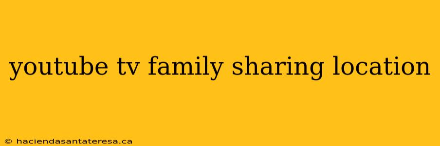 youtube tv family sharing location